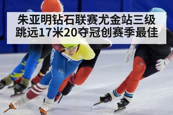 朱亚明钻石联赛尤金站三级跳远17米20夺冠创赛季最佳