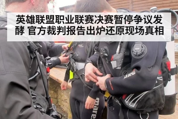 英雄联盟职业联赛决赛暂停争议发酵 官方裁判报告出炉还原现场真相