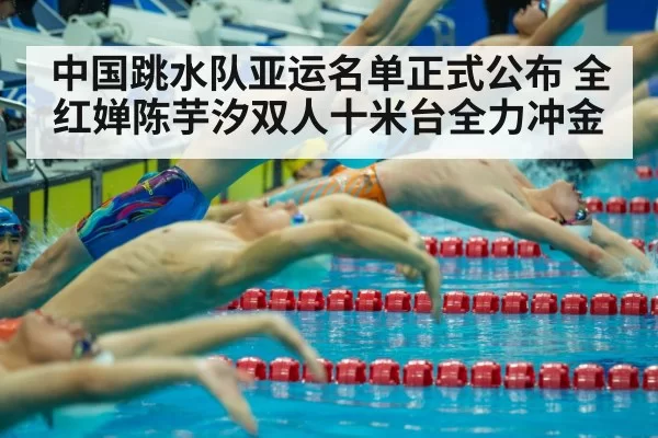 中国跳水队亚运名单正式公布 全红婵陈芋汐双人十米台全力冲金