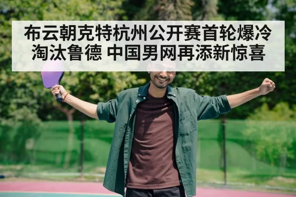 布云朝克特杭州公开赛首轮爆冷淘汰鲁德 中国男网再添新惊喜