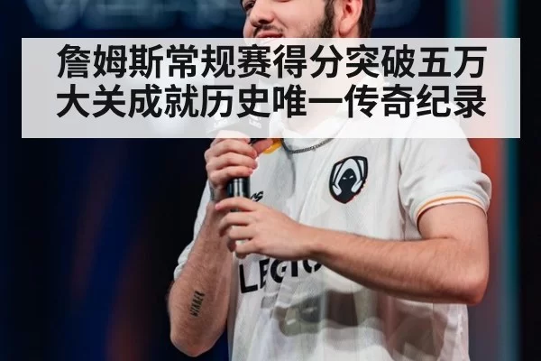 詹姆斯常规赛得分突破五万大关成就历史唯一传奇纪录