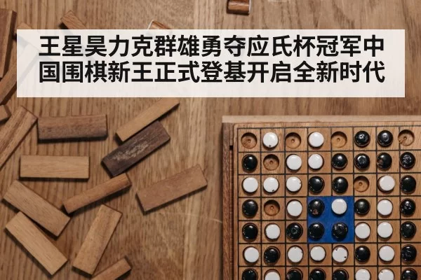 王星昊力克群雄勇夺应氏杯冠军中国围棋新王正式登基开启全新时代