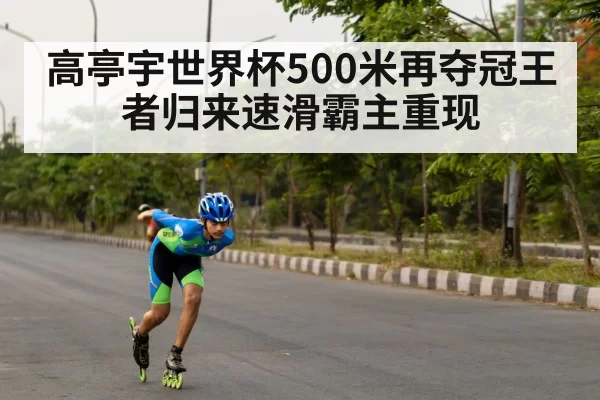 高亭宇世界杯500米再夺冠王者归来速滑霸主重现