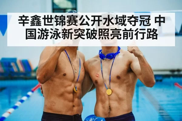 辛鑫世锦赛公开水域夺冠 中国游泳新突破照亮前行路