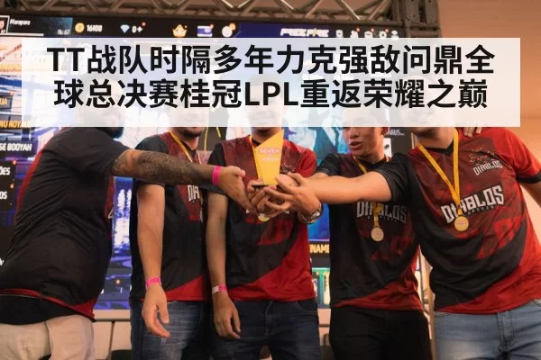 TT战队时隔多年力克强敌问鼎全球总决赛桂冠LPL重返荣耀之巅