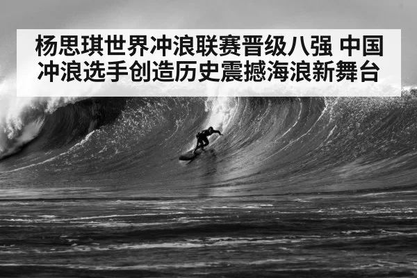 杨思琪世界冲浪联赛晋级八强 中国冲浪选手创造历史震撼海浪新舞台