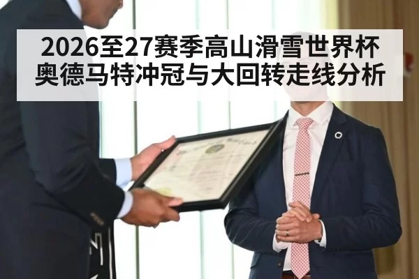 2026至27赛季高山滑雪世界杯奥德马特冲冠与大回转走线分析